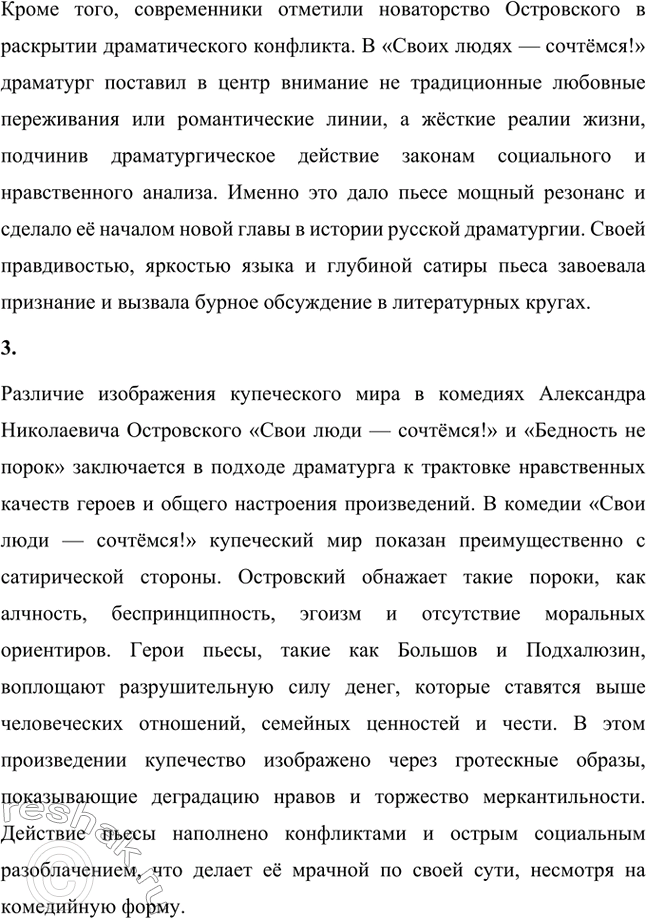 Решение задачи: Вопросы для самопроверки. Стр. 183 1. Как служба в московском совестном, а затем коммерческом суде повлияла на становление таланта драматурга? Служба Александра Николаевича Островского в московском совестном, а затем коммерческом суде оказала огромное влияние на становление его таланта как драматурга, так как предоставила ему уникальную возможность глубоко погрузиться в повседневную жизнь купеческого сословия и понять особенности его быта, нравов и социальных отношений.