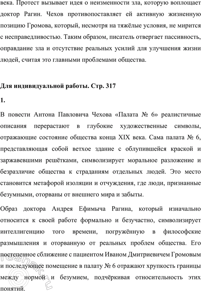 Решение задачи: Вопросы для самопроверки. Стр. 317 1. Почему в рассказе о палате умалишённых современники увидели образ России конца XIX века? Рассказ Антона Павловича Чехова «Палата № 6» воспринимается современниками как метафора России конца XIX века, поскольку он отражает кризисные явления в обществе.