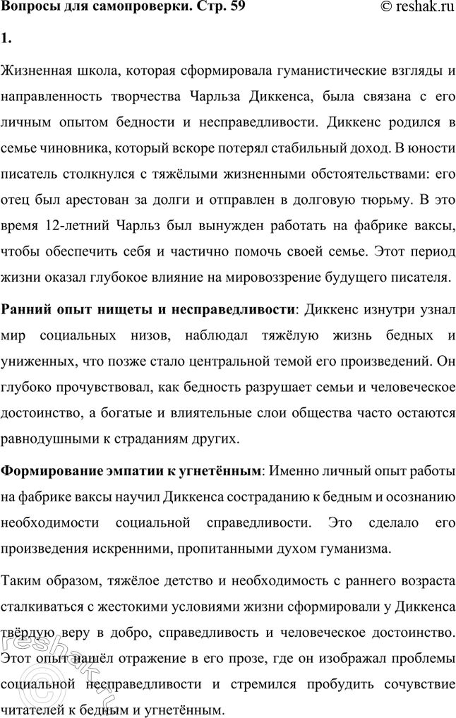 Решение задачи: Вопросы для самопроверки. Стр. 59 1. Какая жизненная школа определила гуманистическую направленность прозы Ч. Диккенса? Жизненная школа, которая сформировала гуманистические взгляды и направленность творчества Чарльза Диккенса, была связана с его личным опытом бедности и несправедливости.