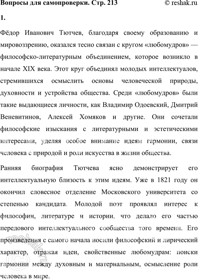 Решение задачи: Вопросы для самопроверки 1. Что в биографии и мировоззрении Тютчева связывает его с кругом «любомудров»? Фёдор Иванович Тютчев, благодаря своему образованию и мировоззрению, оказался тесно связан с кругом «любомудров» — философско-литературным объединением, которое возникло в начале XIX века.