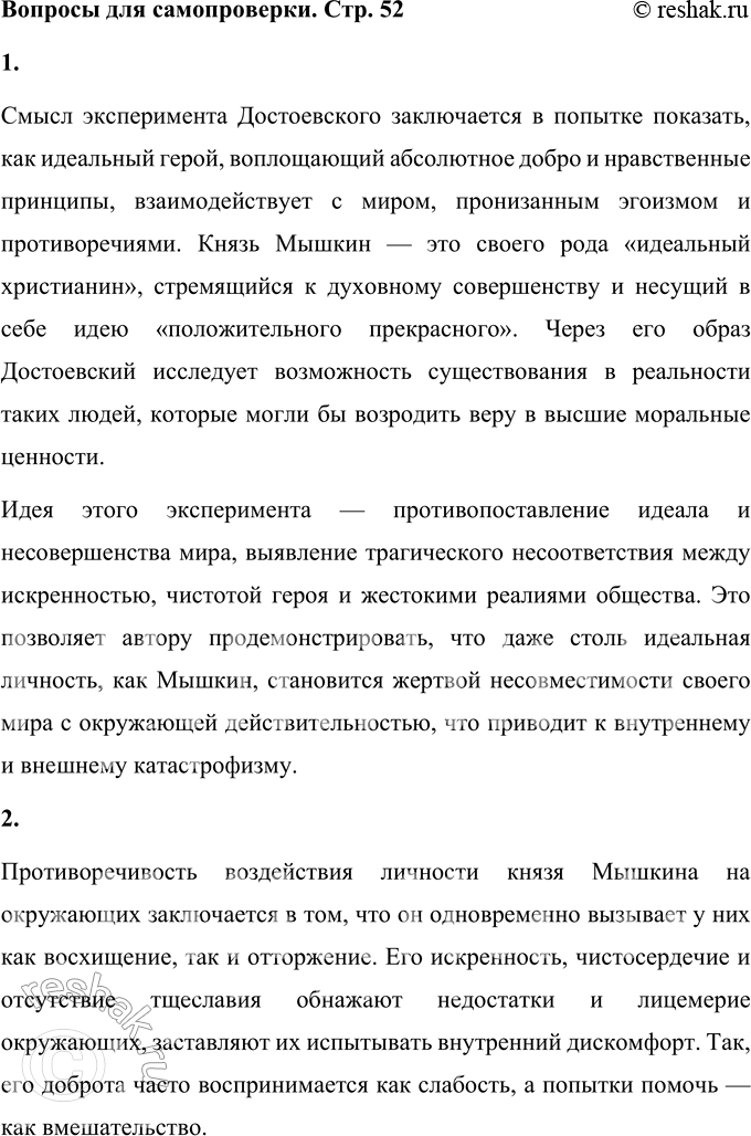Решение задачи: Вопросы для самопроверки 1. Каков смысл художественного эксперимента Достоевского — столкновения современных людей с «положительно прекрасным», идеальным героем? Смысл эксперимента Достоевского заключается в попытке показать, как идеальный герой, воплощающий абсолютное добро и нравственные принципы, взаимодействует с миром, пронизанным эгоизмом и противоречиями.