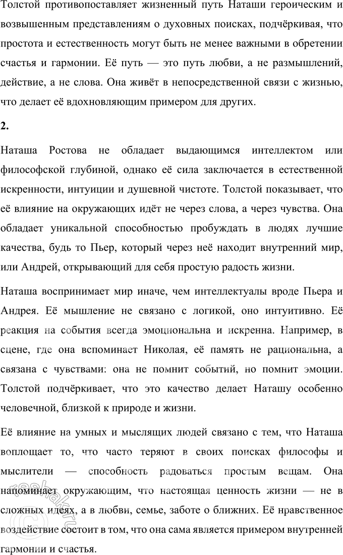 Решение задачи: Вопросы для самопроверки 1. Почему жизненный путь Наташи Ростовой нельзя определить как путь «духовных исканий»? Жизненный путь Наташи Ростовой отличается от путей Пьера Безухова и князя Андрея Болконского, которые осмысляют жизнь через философию, религию и размышления о вечных вопросах.