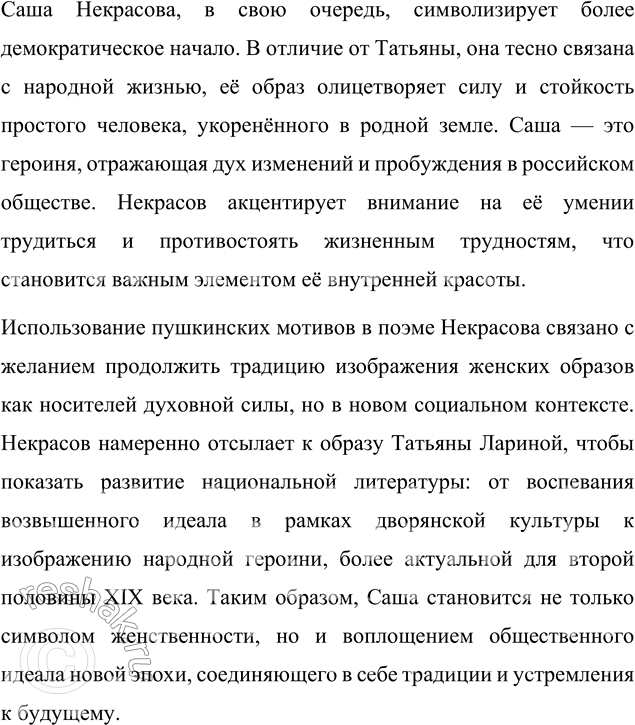 Решение задачи: Опыт исследования Сопоставьте образ Саши с образом Татьяны Лариной. Определите, с какой целью Некрасов использует пушкинские мотивы в своей поэме. Образ Саши в поэме Николая Алексеевича Некрасова и образ Татьяны Лариной в романе Александра Сергеевича Пушкина «Евгений Онегин» имеют много общего, однако при внимательном сопоставлении становится заметным, что эти героини отражают различные эпохи и авторские задачи.