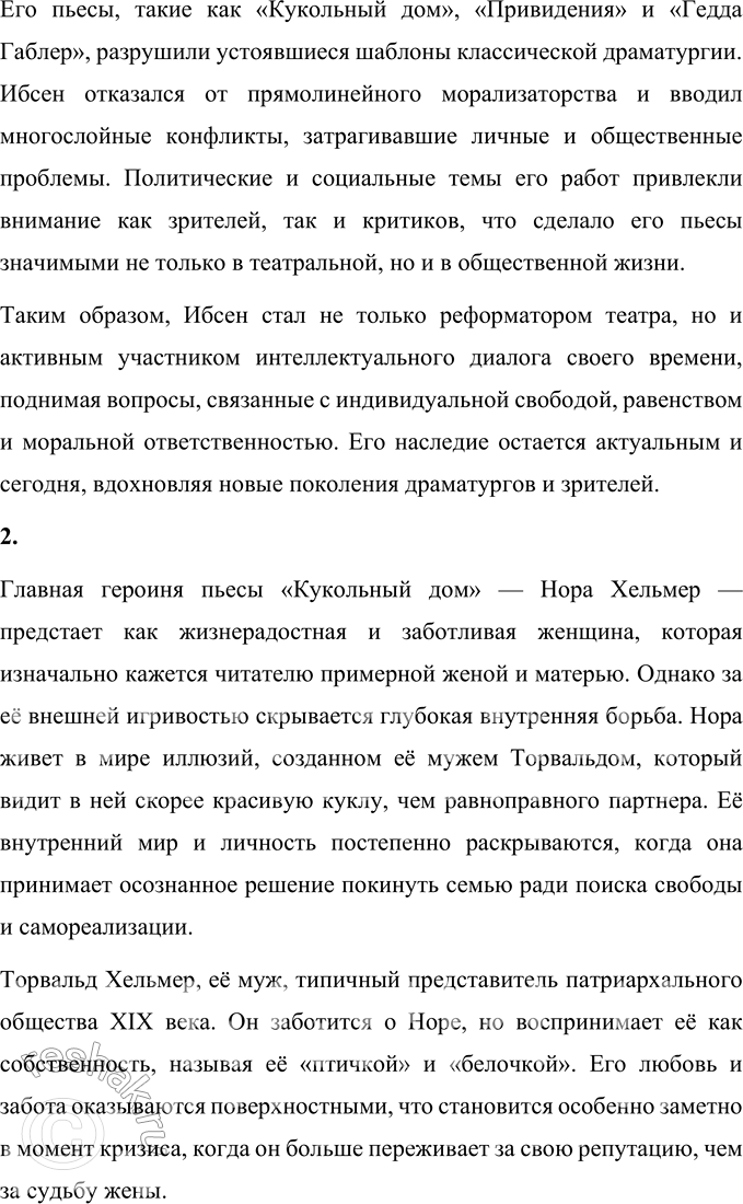 Решение задачи: Вопросы для самопроверки 1. Какова тематика пьес Ибсена? На какие периоды можно разделить его творчество? Творчество Генрика Ибсена охватывает широкий круг тем, начиная с романтических и национально-исторических мотивов в ранних пьесах, таких как «Катилина» и «Богатырский курган», где он обращался к мифологии и национальной идентичности.