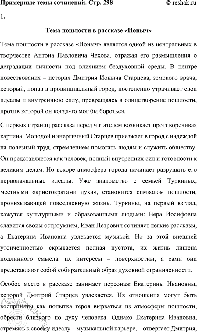 Решение задачи: Примерные темы сочинений. Стр. 298 1. Тема пошлости в рассказе «Ионыч» Тема пошлости в рассказе «Ионыч» является одной из центральных в творчестве Антона Павловича Чехова, отражая его размышления о деградации личности под влиянием бездуховной среды.