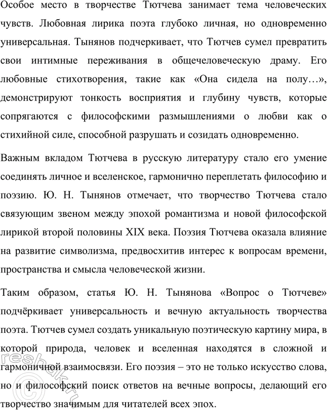 Решение задачи: Примерные темы сочинений. Стр. 317 1. В сочинении желательно передать личные переживания, вызванные чтением стихотворений Тютчева: в чём вы видите красоту, возвышенность тютчевской лирики, в чём, по вашему мнению, заключается сё глубина — в борьбе ли стихий, в катастрофичности бытия или в гармонии, в чём состоит трагизм бытия и существования человека?