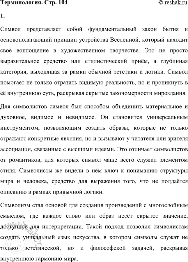 Решение задачи: Подведём некоторые итоги: основной закон бытия, закон Вселенной — символ. Он объясняет строение мироздания и его воплощения в художественном творчестве. Это значит, что символ в литературе представляет со- бой не просто стилевой приём или средство художественной выразительности, — он становится категорией глубоко содержательной, выходящей за рамки чистой поэтики и эстетики.