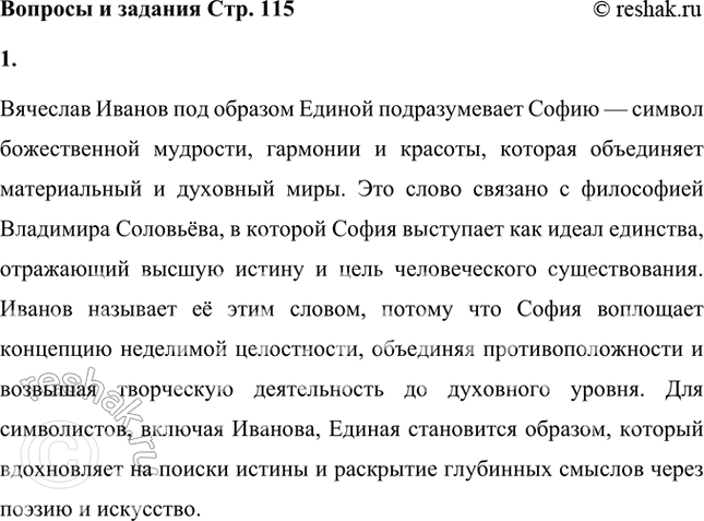 Решение задачи: Как вы полагаете, кого подразумевает Вяч. Иванов под образом Единой и почему называет её этим словом? Дайте устный ответ. Вячеслав Иванов под образом Единой подразумевает Софию — символ божественной мудрости, гармонии и красоты, которая объединяет материальный и духовный миры.