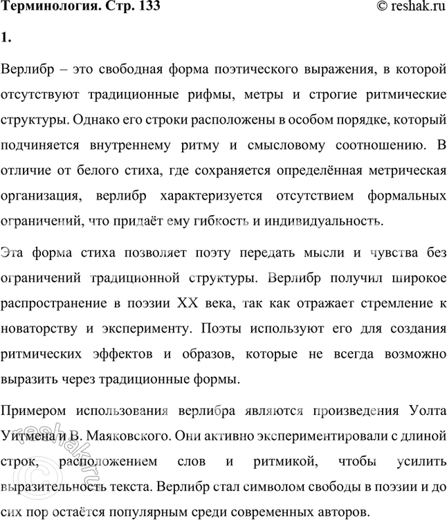 Решение задачи: В верлибре нет рифмы, метра и ритма, но в нём есть заданное расположением строк членение на сопоставимые и соизмеримые отрезки. Верлибр — свободный стих, который лишён метрической упорядоченности в отличие от белого безрифменного, но ритмически упорядоченного стиха.