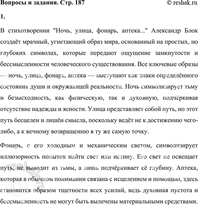 Решение задачи: Проследите, как создаются символы, воплощающие роковую повторяемость бытия. На каких значениях слов она строится? В стихотворении "Ночь, улица, фонарь, аптека..." Александр Блок создаёт мрачный, угнетающий образ мира, основанный на простых, но глубоких символах, которые передают ощущение замкнутости и бессмысленности человеческого существования.