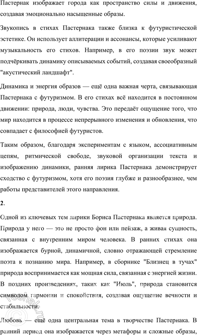 Решение задачи: Вопросы и задания 1. Какие художественные приемы, используемые в ранней лирике Пастернака, делают его поэтом, близким футуризму? Ранняя лирика Бориса Пастернака демонстрирует множество черт, которые сближают его творчество с футуризмом, хотя он и не принадлежал официально к этой литературной группировке.
