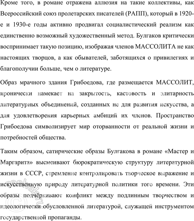 Решение задачи: Какие реальные литературно-художественные объединения и критики могли послужить прототипами сатирических образов в романе «Мастер и Маргарита»? Сатирические образы в романе Михаила Булгакова «Мастер и Маргарита» во многом связаны с реальными литературно-художественными объединениями и критикой, существовавшими в СССР.
