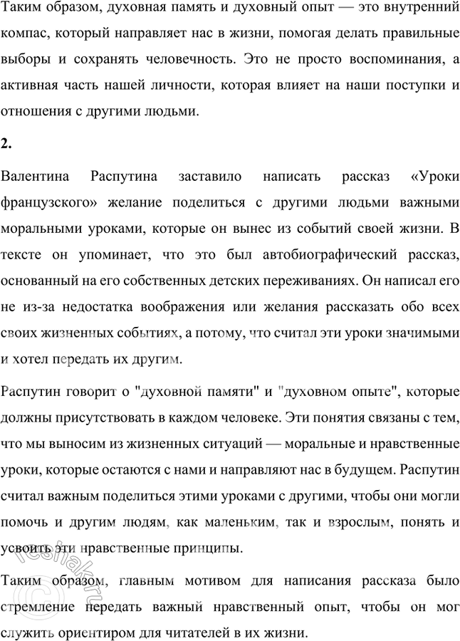 Решение задачи: Проверьте себя 1. Что такое духовная память, духовный опыт человека? Как вы это понимаете? Духовная память и духовный опыт человека, как их описывает Валентин Распутин, представляют собой те важные жизненные уроки и моральные выводы, которые человек выносит из своих переживаний и которые остаются с ним на протяжении всей жизни.