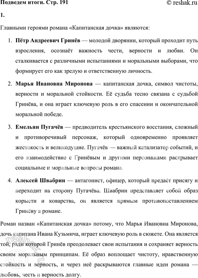Решение задачи: Подведем итоги 1. Кто главные герои романа? Почему он назван «Капитанская дочка»? Главными героями романа «Капитанская дочка» являются: 1. Пётр Андреевич Гринёв — молодой дворянин, который проходит путь взросления, осознаёт важность чести, верности и любви.