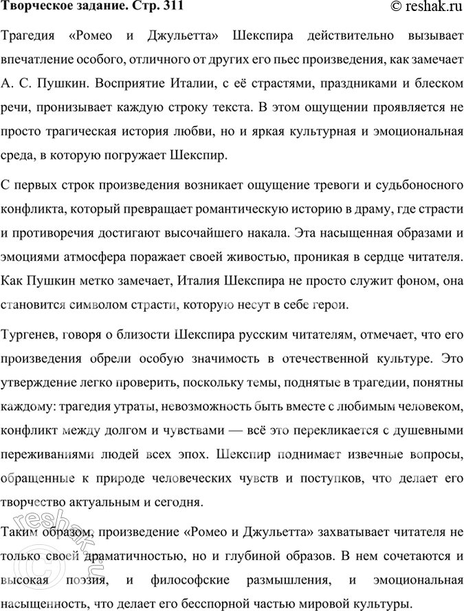Решение задачи: Творческое задание Прочитайте высказывания А. С. Пушкина и И. С. Тургенева о Шекспире: «Трагедия „Ромео и Джульетта" хотя слогом своим совершенно отделяется от известных его приёмов, но она так явно входит в его драматическую систему и носит на себе так много следов вольной и широкой его кисти, что её должно почесть сочинением Шекспира.