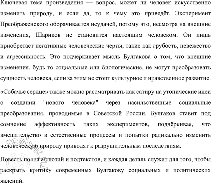 Решение задачи: Читаем самостоятельно Прочитайте повесть М. А. Булгакова «Собачье сердце». Подумайте над её смыслом. Повесть Михаила Булгакова «Собачье сердце» — это сложное, многослойное произведение, в котором автор исследует важные философские и социальные вопросы, такие как природа человека, границы научного прогресса и социальные перемены, происходящие в революционной России.