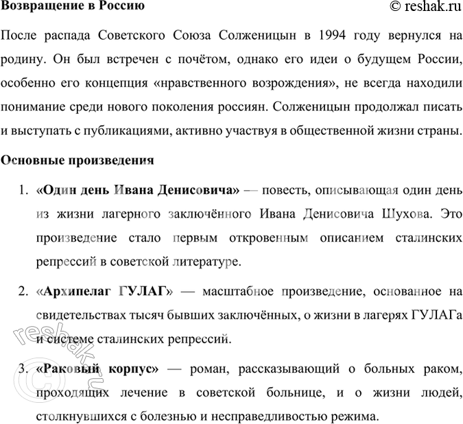 Решение задачи: Развиваем дар слова Используя материалы учебника, словаря «Русские писатели. XX век», подготовьте сообщение о жизни и творчестве А. И. Солженицына. Александр Исаевич Солженицын — выдающийся русский писатель, драматург, публицист и общественный деятель, чьи произведения о советских репрессиях, лагерях ГУЛАГа и судьбах людей в тоталитарной системе оказали огромное влияние на русскую и мировую литературу XX века.