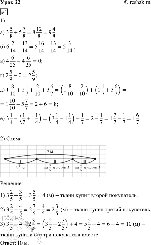 Решение задачи: 1. 1) Выполни действия: а) 3 5/8 + 5 7/8 б) 6 2/14 - 13/14 в) 4 6/25 - 4 6/25 г) 2 5/9 - 0 д) 1 8/10 + 2 1/7 + 2/10 + 3 6/7 е) 3 1/4 - (1/7 + 1 1/4) 2) Первый покупатель купил 3 2/5 м ткани, что на 3/5 м меньше, чем купил второй покупатель, и на 4/5 м больше, чем третий.