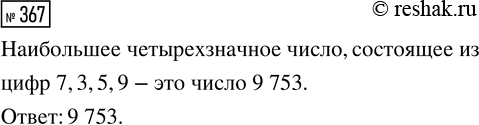 Решение задачи: 367. Какое наибольшее четырёхзначное число можно записать, используя цифры 7, 3, 5, 9 (цифры в записи числа не должны повторяться)? *Цитирирование задания со ссылкой на учебник производится исключительно в учебных целях для лучшего понимания разбора решения задания.