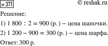 Решение задачи: 371. Шапочка и шарф стоят 1200 р., а две шапочки — 1800 р. Какова цена шарфа? *Цитирирование задания со ссылкой на учебник производится исключительно в учебных целях для лучшего понимания разбора решения задания.