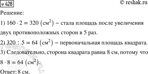 Решение задачи: 428. Две противоположные стороны квадрата увеличили в 5 раз, а две другие уменьшили в 2 раза. Получили прямоугольник площадью 160 см^2.