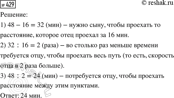 Решение задачи: 429. Из двух населённых пунктов одновременно навстречу друг другу выехали на велосипедах отец и сын и встретились через 16 мин. Сколько минут потребуется отцу, чтобы проехать расстояние между этими пунктами, если сыну нужно для этого 48 минут?
