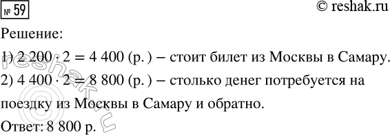 Решение задачи: 59. Железнодорожный билет от Москвы до Пскова стоит 2200 р., а от Москвы до Самары — в 2 раза дороже. Сколько денег потребуется на поездку из Москвы в Самару и обратно?