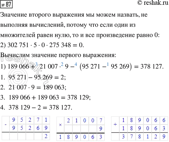 Решение задачи: 87. Выбери выражение, значение которого ты можешь назвать, не выполняя вычислений. 1) 189 066 + 21 007 · 9 - (95 271 - 95 269) 2) 302 751 · 5 · 0 · 275 348 Вычисли значение другого выражения.