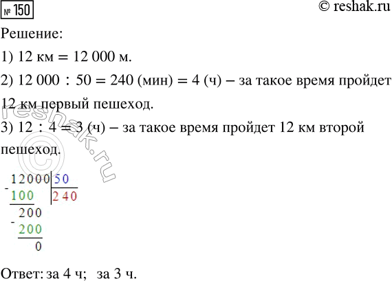 Решение задачи: 150. Скорость первого пешехода 50 м/мин, а второго — 4 км/ч. За какое время пройдёт 12 км первый пешеход? За какое время это же расстояние пройдёт второй пешеход?