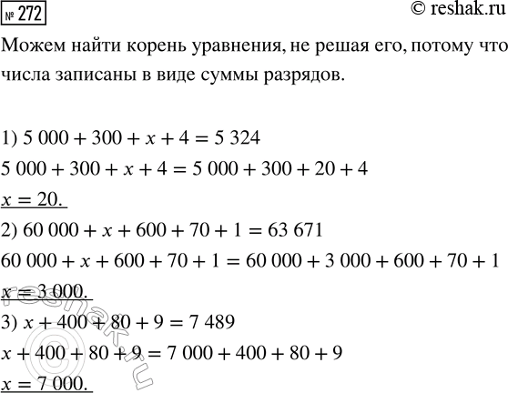 Решение задачи: 272. Можешь ли ты найти корень уравнения, не решая его? 1) 5000 + 300 + х + 4 = 5324 2) 60 000 + х + 600 + 70 + 1 = 63 671 3) х + 400 + 80 + 9 = 7489 *Цитирирование задания со ссылкой на учебник производится исключительно в учебных целях для лучшего понимания разбора решения задания.