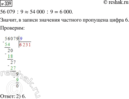 Решение задачи: 339. Выбери цифру, пропущенную в записи значения частного 56 079 : 9 = ...231. 1) 5 2) 6 3) 7 *Цитирирование задания со ссылкой на учебник производится исключительно в учебных целях для лучшего понимания разбора решения задания.