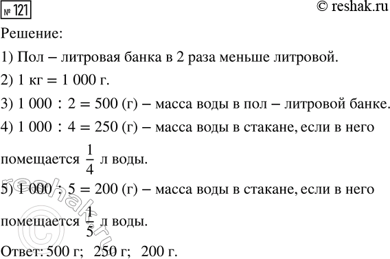 Решение задачи: 121. Масса воды в литровой банке равна 1 кг. Чему равна масса воды в пол-литровой банке? Чему равна масса воды в стакане, если в него помещается 1/4 л воды?