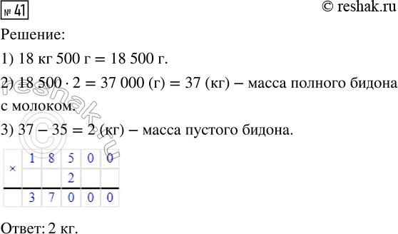 Решение задачи: 41. Масса бидона с молоком 35 кг. Масса наполовину заполненного молоком бидона 18 кг 500 г. Найди массу пустого бидона. *Цитирирование задания со ссылкой на учебник производится исключительно в учебных целях для лучшего понимания разбора решения задания.