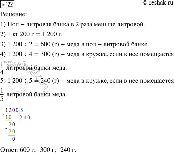 Решение задачи: 122. В литровой банке помещается 1 кг 200 г 2 мёда. Какова масса мёда, который поместится в пол-литровой банке? Чему равна масса мёда в кружке, если в неё помещается 1/4 литровой банки мёда?