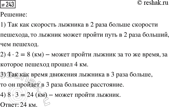 Решение задачи: 243. Пешеход прошёл с одной и той же скоростью 4 км. Какой путь может пройти лыжник, если его скорость в 2 раза больше скорости пешехода, а время движения в 3 раза больше?