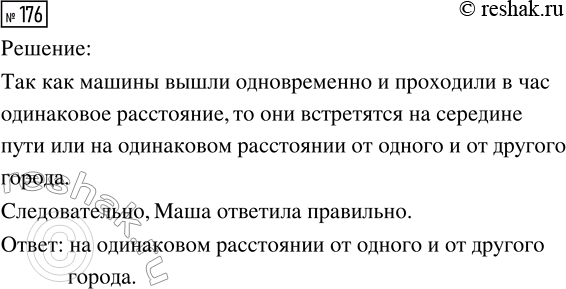 Решение задачи: 176. Из двух городов навстречу друг другу одновременно вышли две машины. На каком расстоянии от одного и от другого города они встретятся, если их скорости равны?