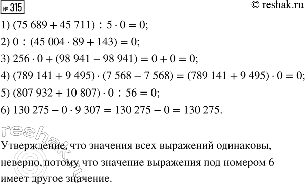 Решение задачи: 315. Верно ли утверждение, что значения всех выражений одинаковы? 1) (75 689 + 45 711) : 5 · 0 2) 0 :