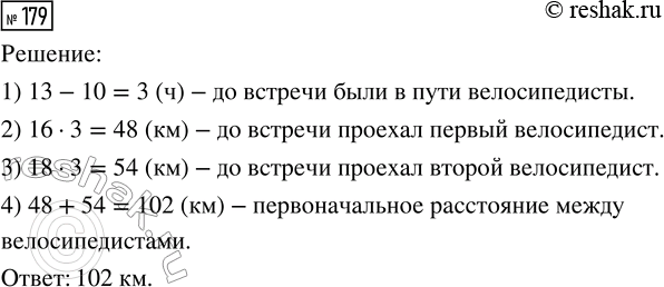 Решение задачи: 179. Два велосипедиста выехали навстречу друг другу в 10 ч утра и встретились в 13 ч. Какое расстояние было между ними первоначально, если один велосипедист ехал со скоростью 16 км/ч, а другой — 18 км/ч?