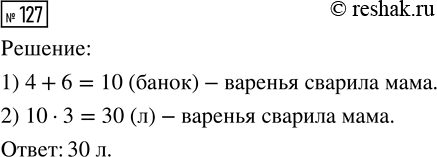 Решение задачи: 127. Мама сварила 4 трёхлитровые банки вишнёвого варенья и 6 таких же банок клубничного. Сколько литров варенья сварила мама? *Цитирирование задания со ссылкой на учебник производится исключительно в учебных целях для лучшего понимания разбора решения задания.