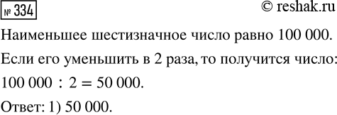 Решение задачи: 334. Наименьшее шестизначное число уменьшили в 2 раза. Какое число получилось? 1) 50 000 2) 500 000 3) 5000 *Цитирирование задания со ссылкой на учебник производится исключительно в учебных целях для лучшего понимания разбора решения задания.