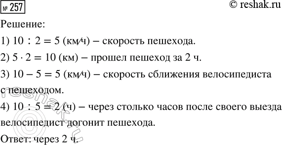 Решение задачи: 257. Из деревни вышел пешеход, а через 2 ч за ним вдогонку отправился велосипедист. Через какое время после своего выезда велосипедист догонит пешехода, если скорость велосипедиста 10 км/ч, а скорость пешехода — 1/2 скорости велосипедиста?