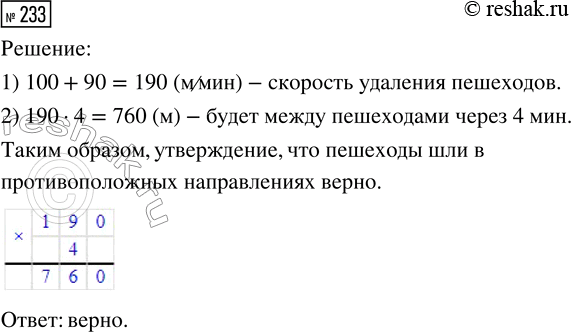 Решение задачи: 233. Из подъезда в 8.00 утра вышли два человека. Скорость первого — 100 м/мин, второго — 90 м/мин. Верно ли утверждение, что они шли в противоположных направлениях, если через 4 мин между ними было 760 м?