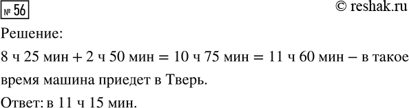Решение задачи: 56. Расстояние от Москвы до Твери машина проходит за 2 ч 50 мин. В какое время приедет машина в Тверь, если она выехала из Москвы в 8 ч 25 мин?