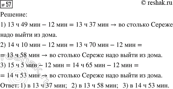 Решение задачи: 57. Расстояние от дома до автобусной остановки Серёжа проходит за 12 мин. В какое время мальчику нужно выйти из дома, чтобы успеть на автобус, который отправляется: