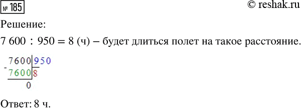 Решение задачи: 185. Самолёт без заправки может пролететь 7600 км. Сколько часов будет длиться полёт на такое расстояние, если скорость самолёта 950 км/ч?