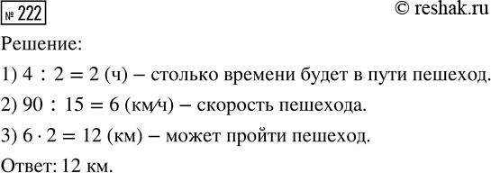 Решение задачи: 222. Автомобиль ехал 4 ч со скоростью 90 км/ч. Какое расстояние может пройти пешеход, если время его движения будет в 2 раза меньше, а скорость — в 15 раз меньше, чем у автомобиля?