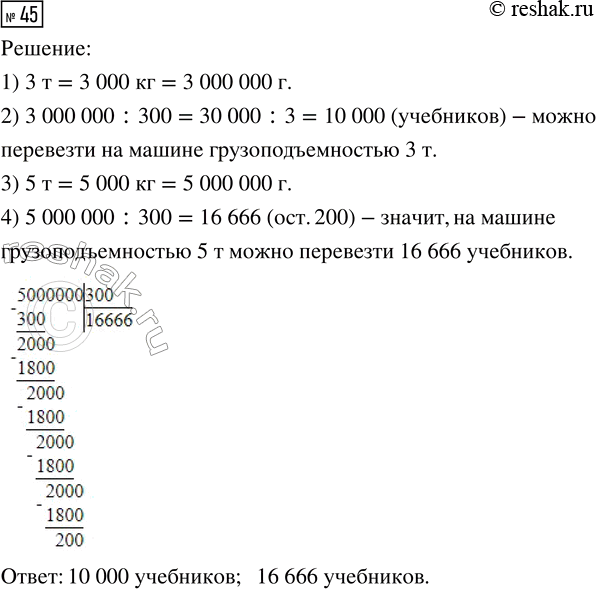 Решение задачи: 45. Грузоподъёмность машины 3 т. Сколько учебников можно перевезти на такой машине, если масса одного учебника 300 г? Сколько учебников можно перевезти на машине грузоподъёмностью 5 т?