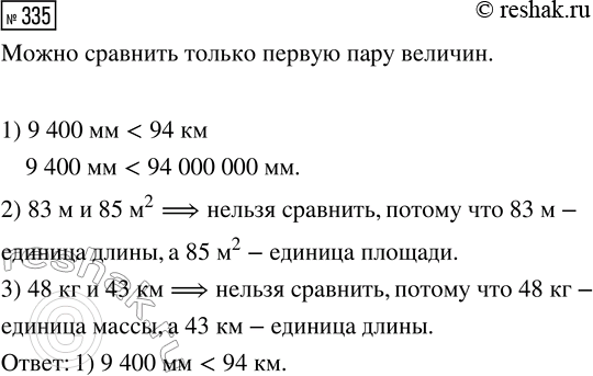 Решение задачи: 335. Выбери пару величин, которые можно сравнить. 1) 9400 мм и 94 км 2) 83 м и 85 м^2 3) 48 кг и 43 км *Цитирирование задания со ссылкой на учебник производится исключительно в учебных целях для лучшего понимания разбора решения задания.