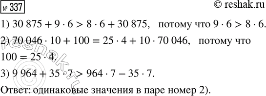 Решение задачи: 337. Выбери пару выражений с одинаковыми значениями. 1) 30 875 + 9 · 6 и 8 · 6 + 30 875 2) 70 046 · 10 + 100 и 25 · 4 + 10 · 70 046 3) 9964 + 35 · 7 и 964 · 7 - 35 · 7 *Цитирирование задания со ссылкой на учебник производится исключительно в учебных целях для лучшего понимания разбора решения задания.