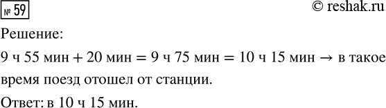 Решение задачи: 59. По расписанию поезд должен отправиться от станции в 9 ч 55 мин. В какое время он отошёл от станции, если его отправление было задержано на 20 мин?